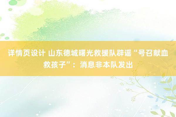 详情页设计 山东德城曙光救援队辟谣“号召献血救孩子”：消息非本队发出