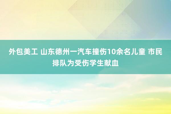 外包美工 山东德州一汽车撞伤10余名儿童 市民排队为受伤学生献血