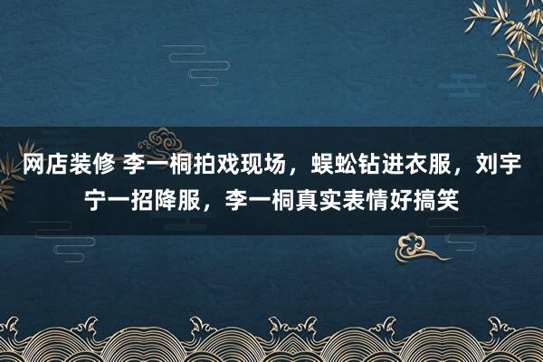 网店装修 李一桐拍戏现场，蜈蚣钻进衣服，刘宇宁一招降服，李一桐真实表情好搞笑