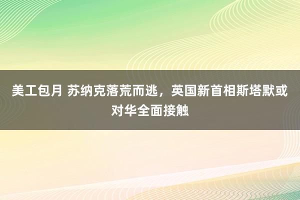 美工包月 苏纳克落荒而逃，英国新首相斯塔默或对华全面接触