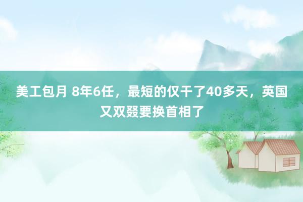 美工包月 8年6任，最短的仅干了40多天，英国又双叕要换首相了