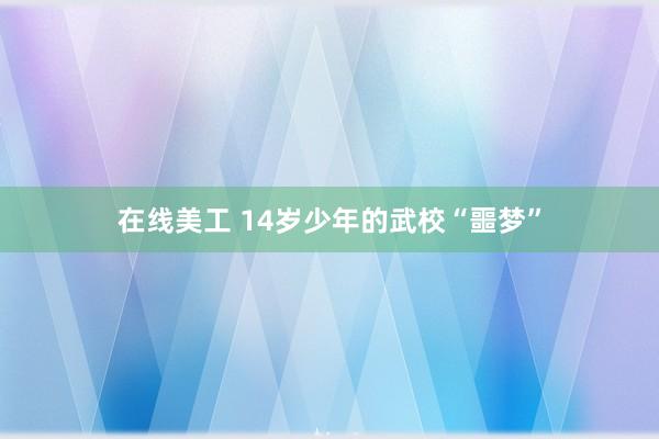 在线美工 14岁少年的武校“噩梦”