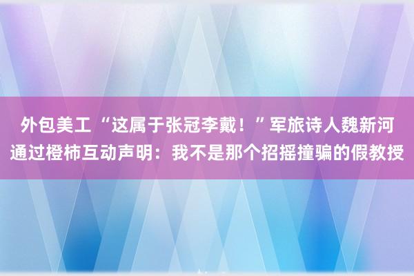 外包美工 “这属于张冠李戴！”军旅诗人魏新河通过橙柿互动声明：我不是那个招摇撞骗的假教授