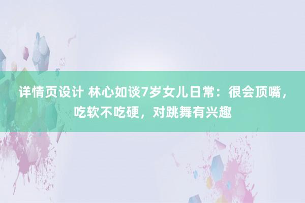 详情页设计 林心如谈7岁女儿日常：很会顶嘴，吃软不吃硬，对跳舞有兴趣