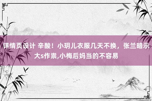 详情页设计 辛酸！小玥儿衣服几天不换，张兰暗示大s作祟,小梅后妈当的不容易