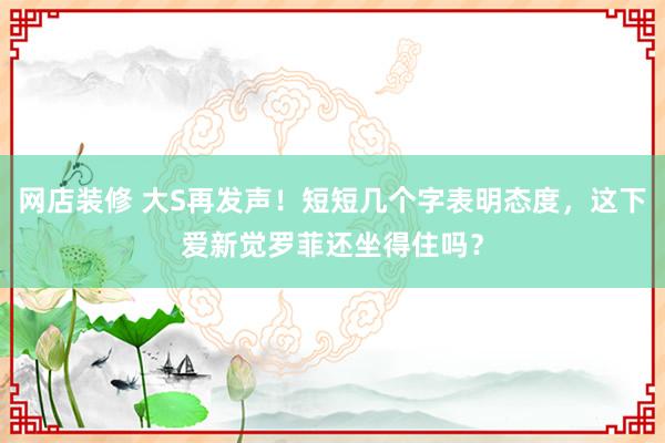 网店装修 大S再发声！短短几个字表明态度，这下爱新觉罗菲还坐得住吗？