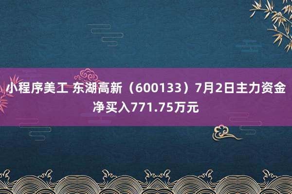 小程序美工 东湖高新（600133）7月2日主力资金净买入771.75万元