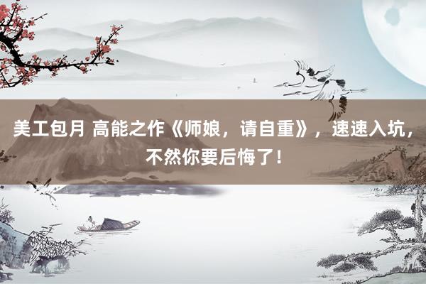 美工包月 高能之作《师娘，请自重》，速速入坑，不然你要后悔了！