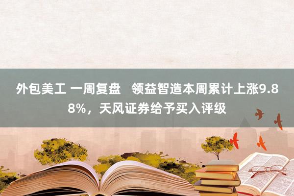 外包美工 一周复盘   领益智造本周累计上涨9.88%，天风证券给予买入评级