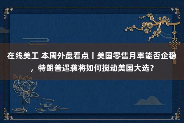 在线美工 本周外盘看点丨美国零售月率能否企稳，特朗普遇袭将如何搅动美国大选？