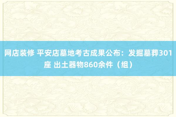 网店装修 平安店墓地考古成果公布：发掘墓葬301座 出土器物860余件（组）