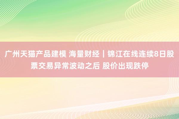 广州天猫产品建模 海量财经｜锦江在线连续8日股票交易异常波动之后 股价出现跌停