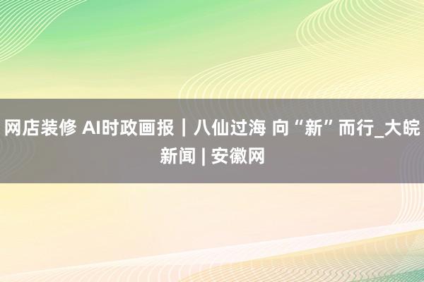 网店装修 AI时政画报｜八仙过海 向“新”而行_大皖新闻 | 安徽网