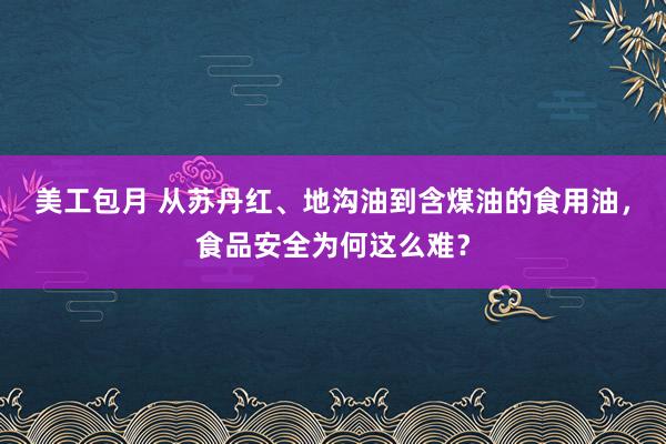 美工包月 从苏丹红、地沟油到含煤油的食用油，食品安全为何这么难？