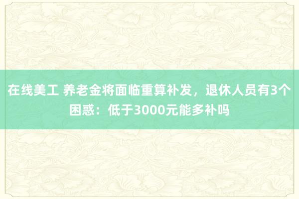 在线美工 养老金将面临重算补发，退休人员有3个困惑：低于3000元能多补吗