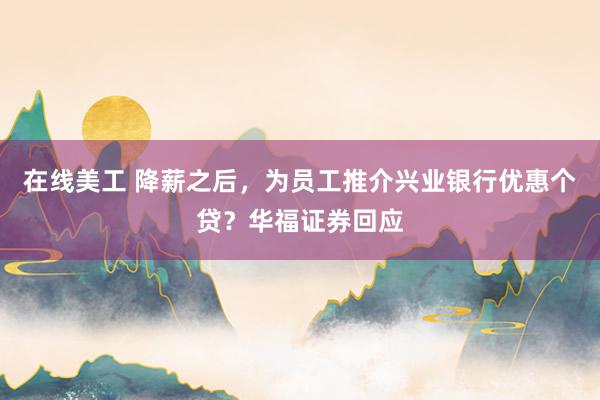 在线美工 降薪之后，为员工推介兴业银行优惠个贷？华福证券回应