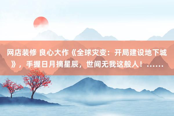 网店装修 良心大作《全球灾变：开局建设地下城》，手握日月摘星辰，世间无我这般人！……