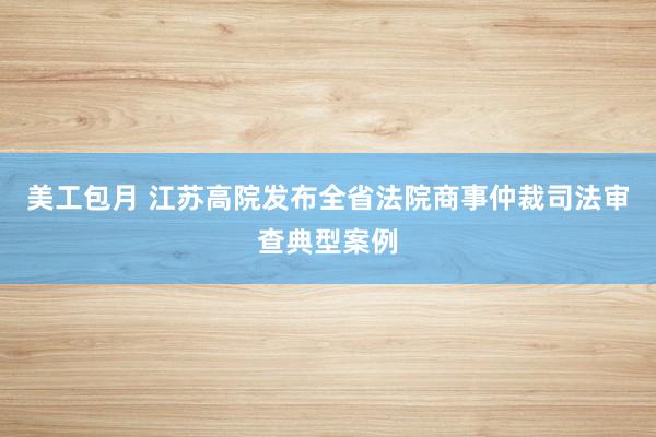 美工包月 江苏高院发布全省法院商事仲裁司法审查典型案例