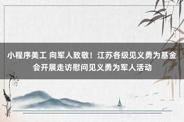 小程序美工 向军人致敬！江苏各级见义勇为基金会开展走访慰问见义勇为军人活动