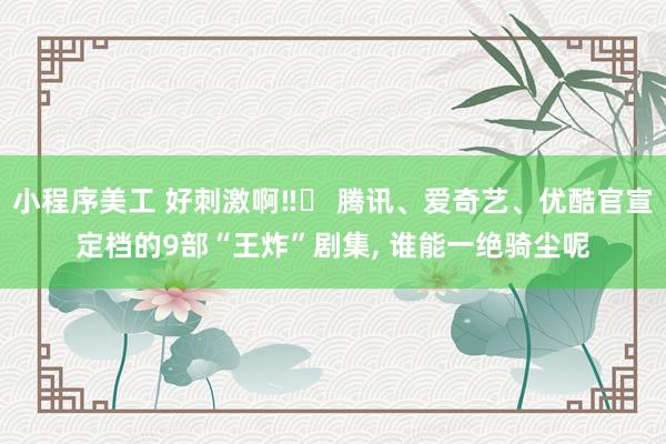 小程序美工 好刺激啊‼️ 腾讯、爱奇艺、优酷官宣定档的9部“王炸”剧集, 谁能一绝骑尘呢