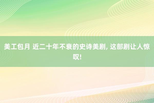 美工包月 近二十年不衰的史诗美剧, 这部剧让人惊叹!