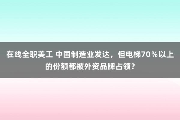 在线全职美工 中国制造业发达，但电梯70％以上的份额都被外资品牌占领？