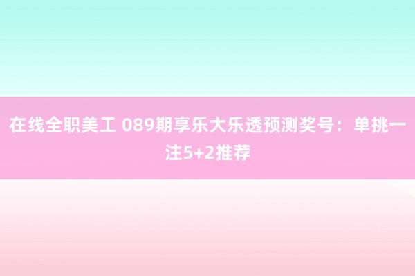 在线全职美工 089期享乐大乐透预测奖号：单挑一注5+2推荐