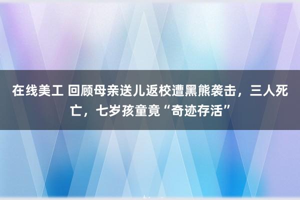 在线美工 回顾母亲送儿返校遭黑熊袭击，三人死亡，七岁孩童竟“奇迹存活”