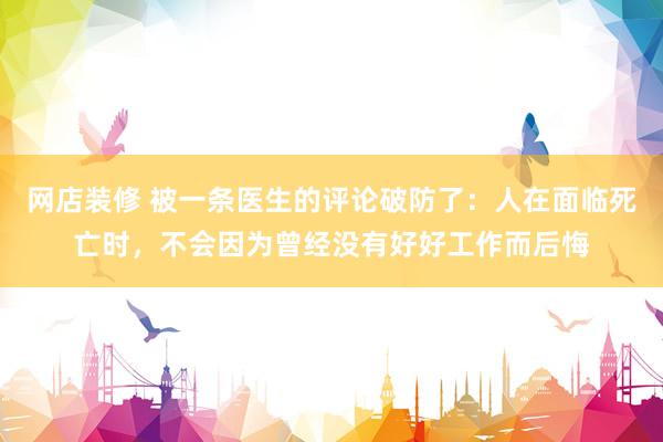 网店装修 被一条医生的评论破防了：人在面临死亡时，不会因为曾经没有好好工作而后悔