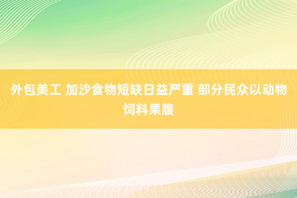 外包美工 加沙食物短缺日益严重 部分民众以动物饲料果腹