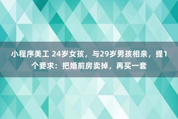 小程序美工 24岁女孩，与29岁男孩相亲，提1个要求：把婚前房卖掉，再买一套