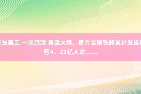 在线美工 一周旅游 暑运火爆，首月全国铁路累计发送旅客4．23亿人次......