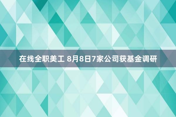 在线全职美工 8月8日7家公司获基金调研