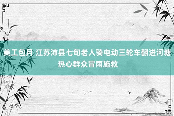 美工包月 江苏沛县七旬老人骑电动三轮车翻进河塘 热心群众冒雨施救