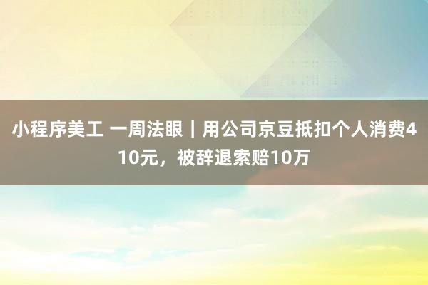 小程序美工 一周法眼｜用公司京豆抵扣个人消费410元，被辞退索赔10万