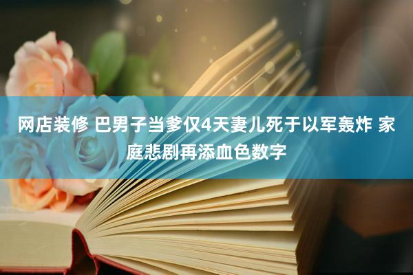 网店装修 巴男子当爹仅4天妻儿死于以军轰炸 家庭悲剧再添血色数字