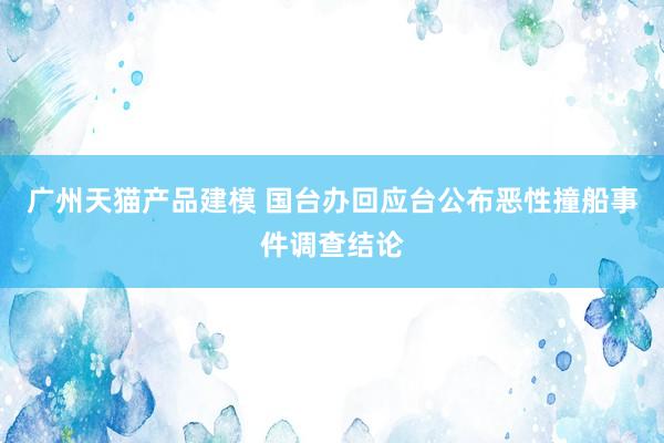 广州天猫产品建模 国台办回应台公布恶性撞船事件调查结论