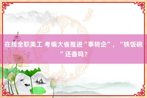 在线全职美工 考编大省推进“事转企”，“铁饭碗”还香吗？