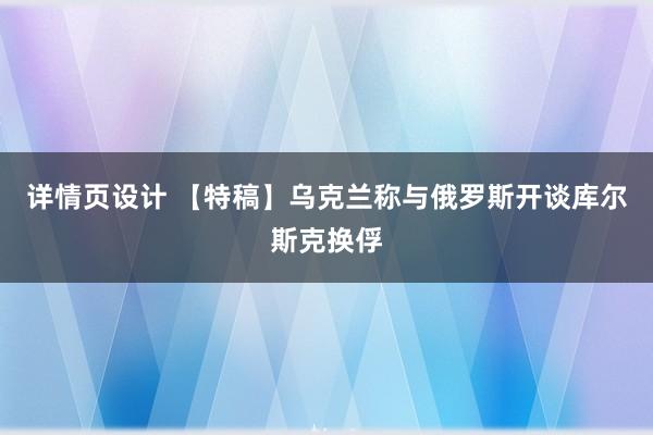 详情页设计 【特稿】乌克兰称与俄罗斯开谈库尔斯克换俘