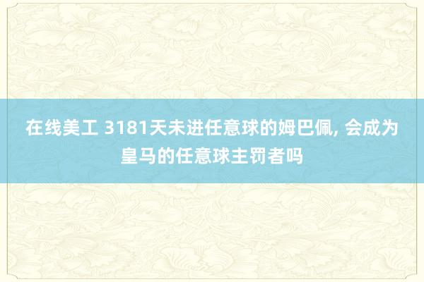 在线美工 3181天未进任意球的姆巴佩, 会成为皇马的任意球主罚者吗