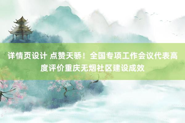 详情页设计 点赞天骄！全国专项工作会议代表高度评价重庆无烟社区建设成效