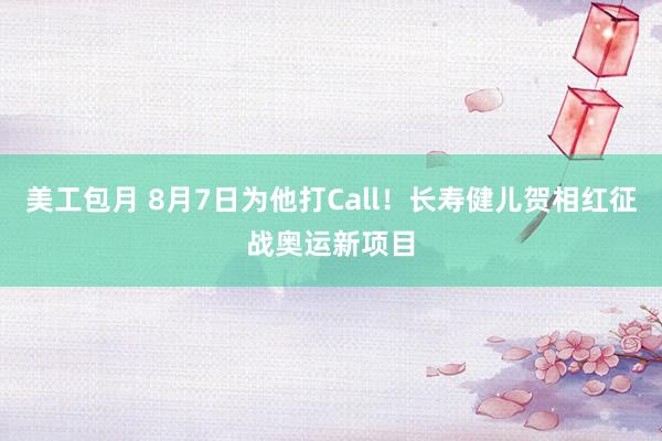 美工包月 8月7日为他打Call！长寿健儿贺相红征战奥运新项目