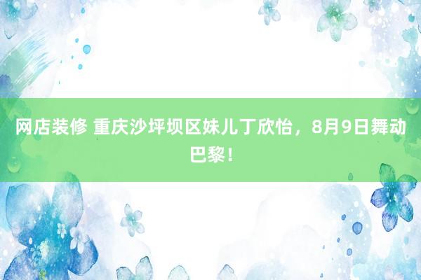 网店装修 重庆沙坪坝区妹儿丁欣怡，8月9日舞动巴黎！