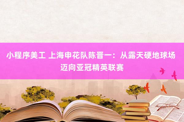 小程序美工 上海申花队陈晋一：从露天硬地球场 迈向亚冠精英联赛