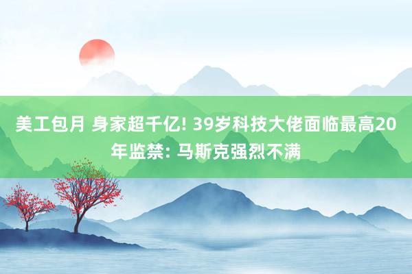 美工包月 身家超千亿! 39岁科技大佬面临最高20年监禁: 马斯克强烈不满