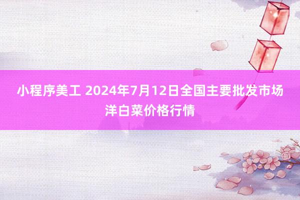 小程序美工 2024年7月12日全国主要批发市场洋白菜价格行情