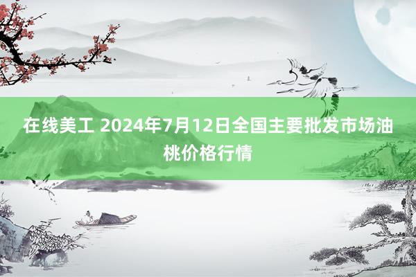 在线美工 2024年7月12日全国主要批发市场油桃价格行情