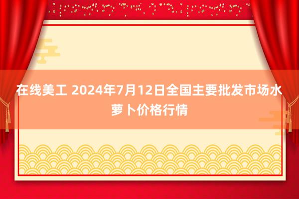 在线美工 2024年7月12日全国主要批发市场水萝卜价格行情