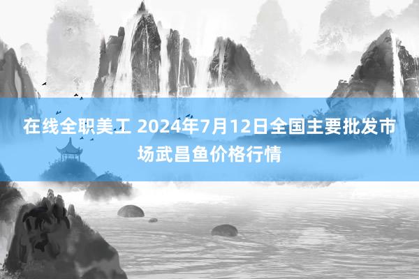 在线全职美工 2024年7月12日全国主要批发市场武昌鱼价格行情