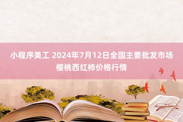 小程序美工 2024年7月12日全国主要批发市场樱桃西红柿价格行情